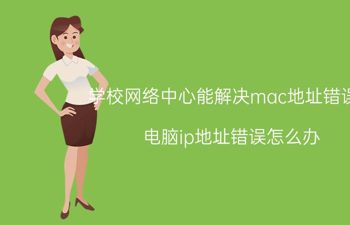 学校网络中心能解决mac地址错误吗 电脑ip地址错误怎么办？